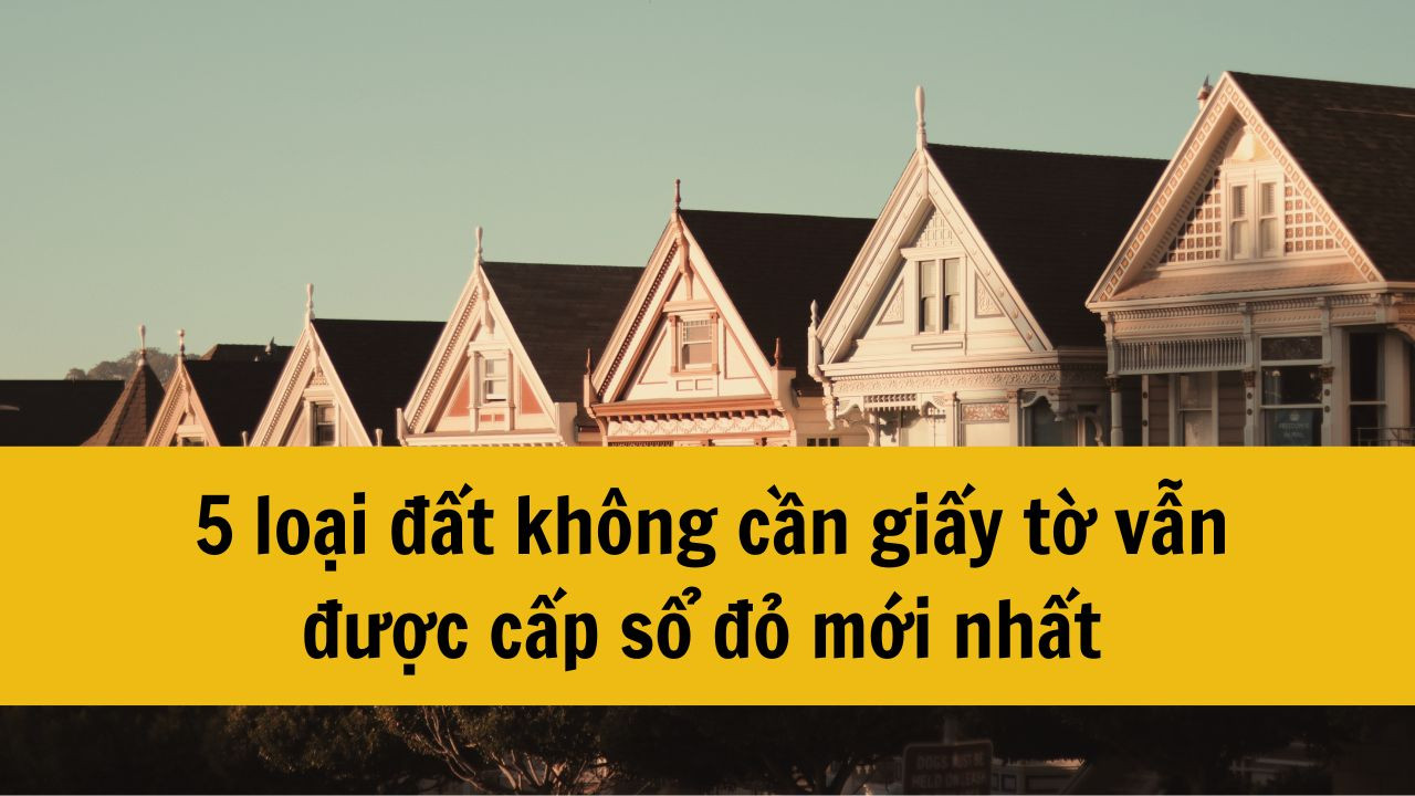 5 loại đất không cần giấy tờ vẫn được cấp sổ đỏ mới nhất 2025