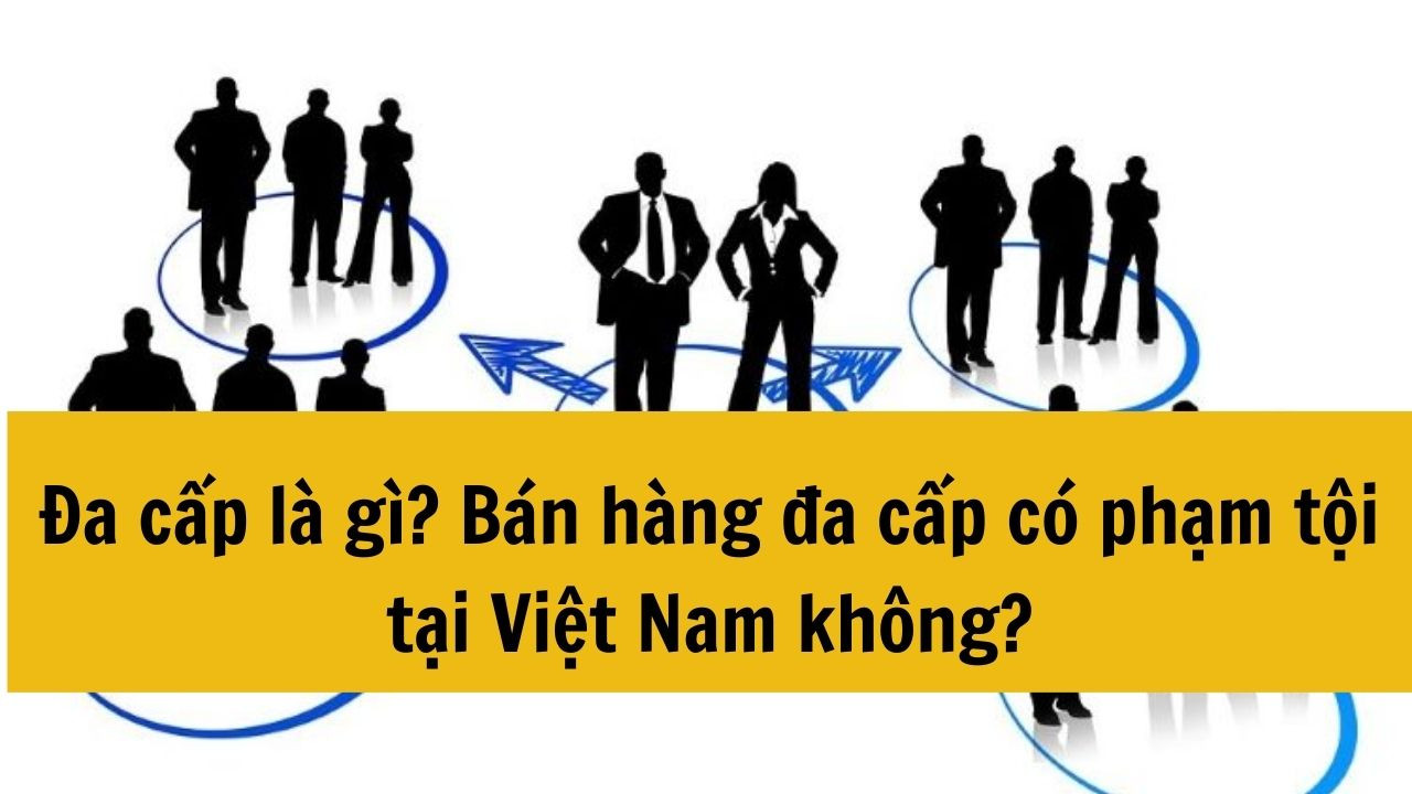 Đa cấp là gì? Bán hàng đa cấp có phạm tội tại Việt Nam không?
