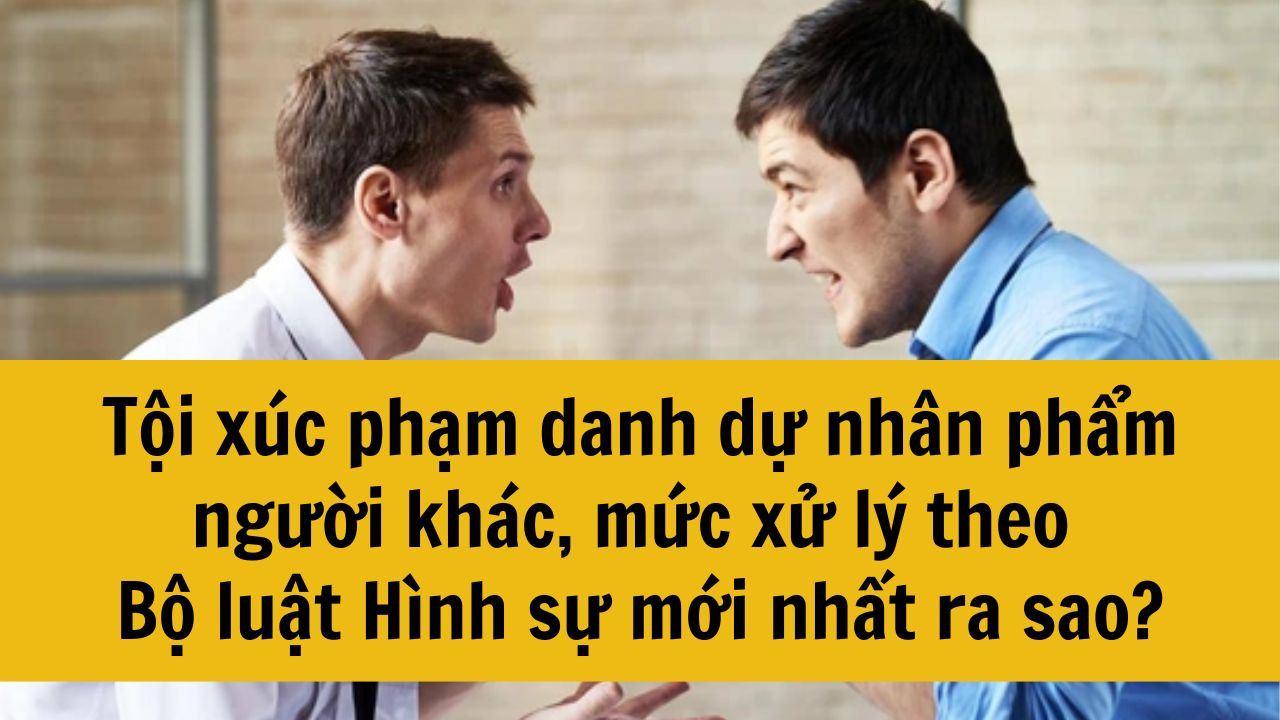 Tội xúc phạm danh dự nhân phẩm người khác mức xử lý theo Bộ luật Hình sự mới nhất 2025 ra sao?