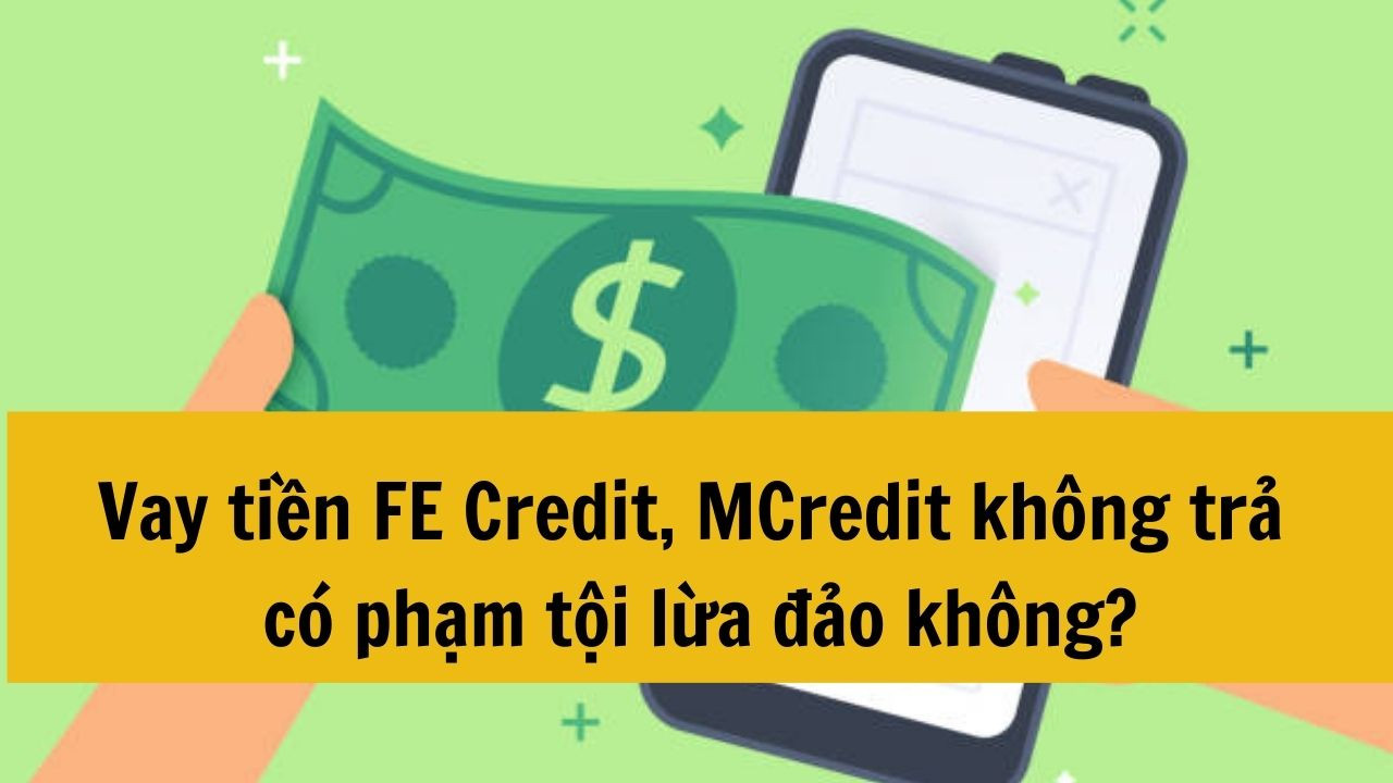 Vay tiền FE Credit, MCredit không trả có phạm tội lừa đảo không?