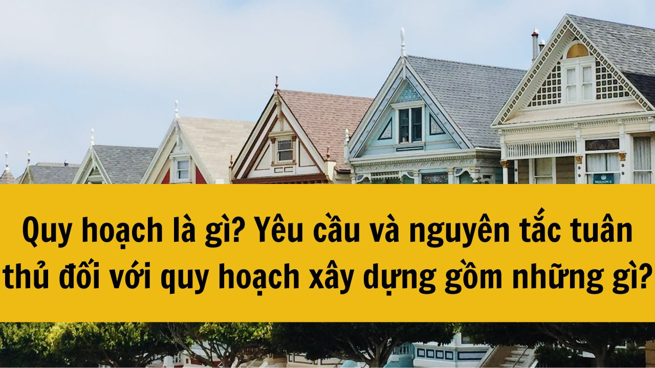 Quy hoạch là gì? Yêu cầu và nguyên tắc tuân thủ đối với quy hoạch xây dựng gồm những gì?