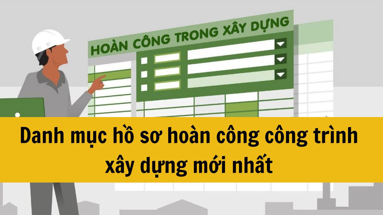 Danh mục hồ sơ hoàn công công trình xây dựng mới nhất 2025