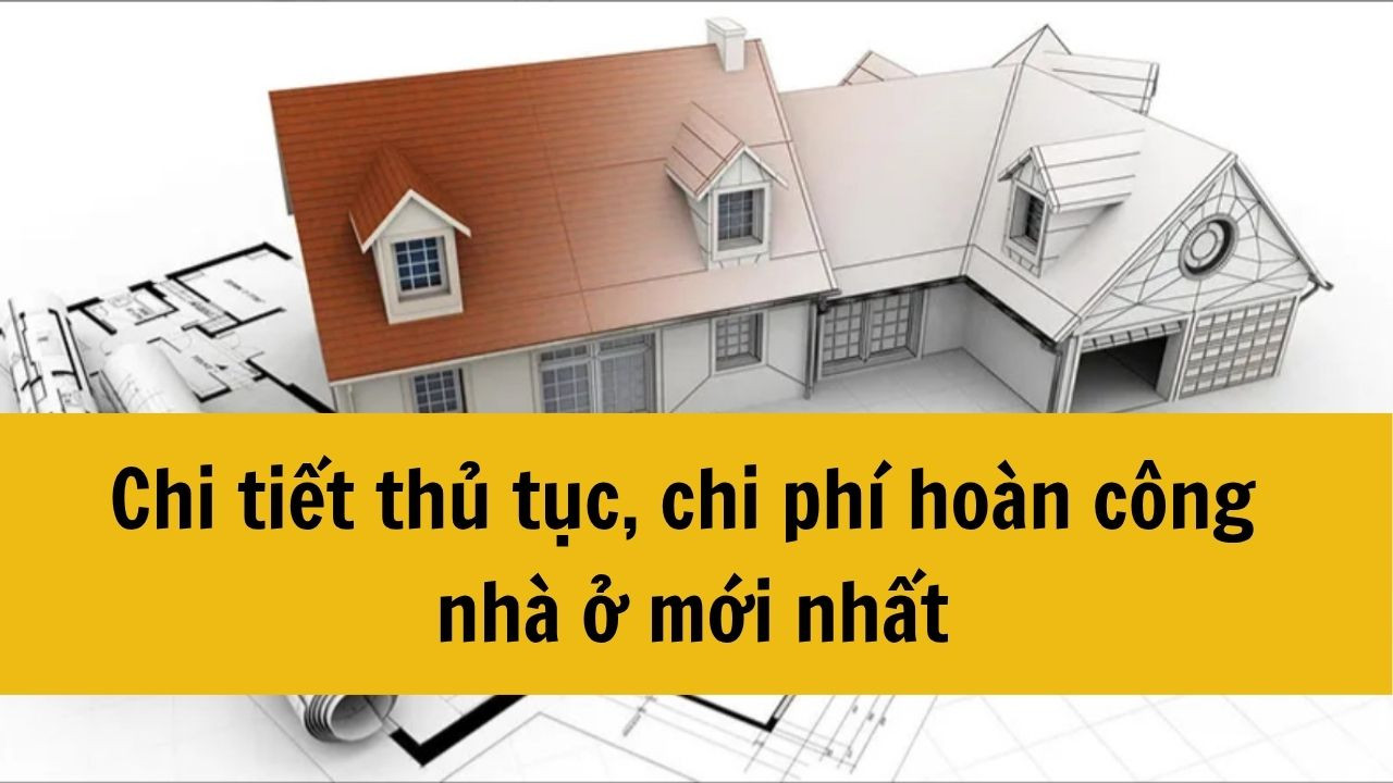 Chi tiết thủ tục, chi phí hoàn công nhà ở mới nhất 2025