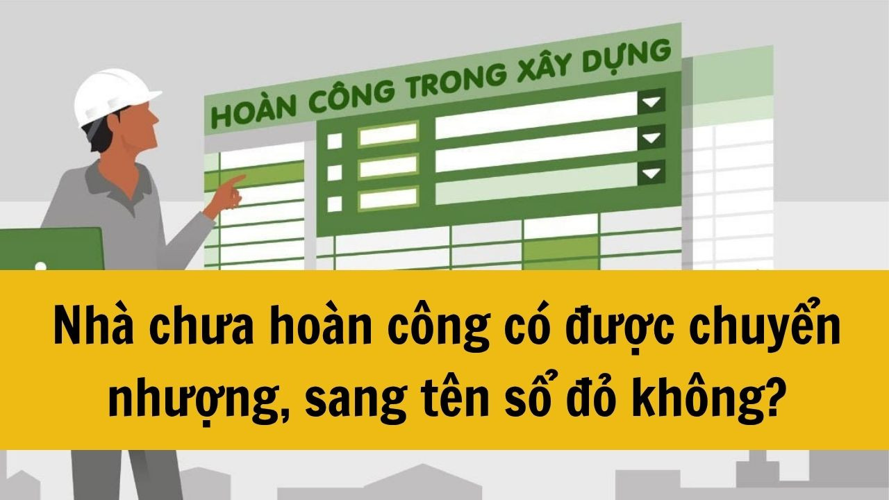 Nhà chưa hoàn công có được chuyển nhượng, sang tên sổ đỏ không?