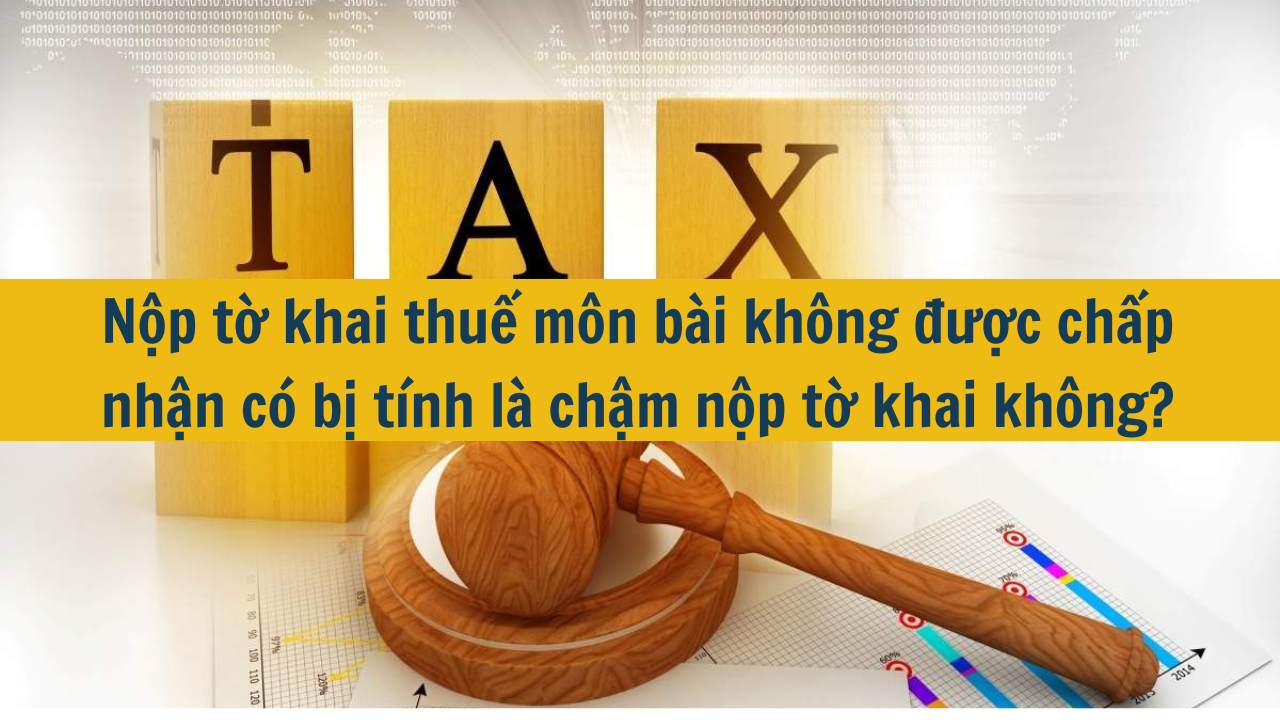 Nộp tờ khai thuế môn bài không được chấp nhận có bị tính là chậm nộp tờ khai không?