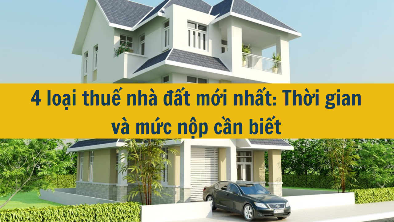 4 loại thuế nhà đất mới nhất 2025: Thời gian và mức nộp cần biết