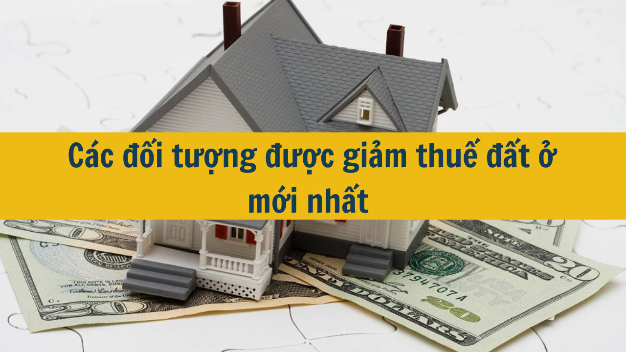 Các đối tượng được giảm thuế đất ở mới nhất 2025?