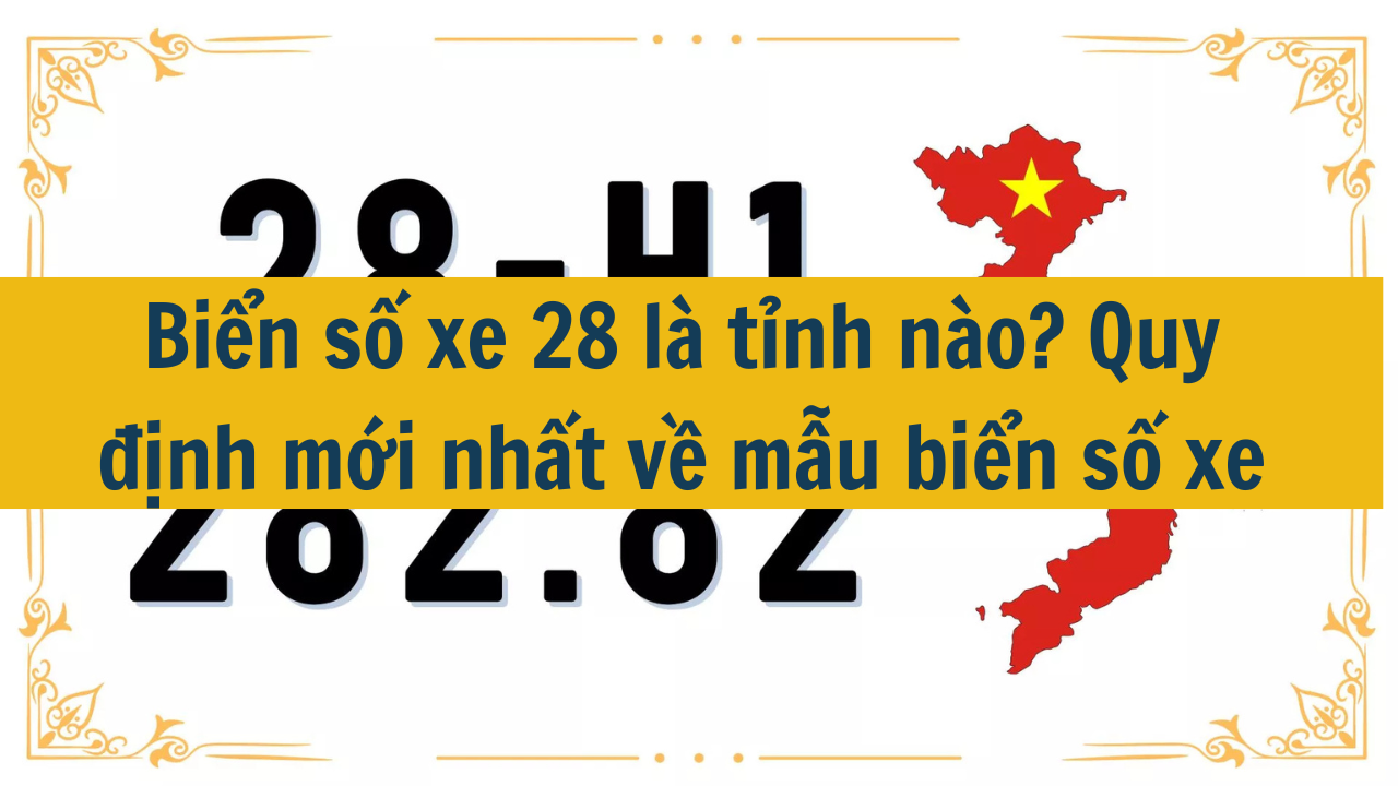 Biển số xe 28 là tỉnh nào? Quy định mới nhất 2025 về mẫu biển số xe