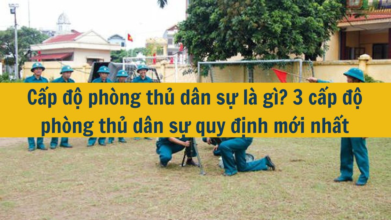 Cấp độ phòng thủ dân sự là gì? 3 cấp độ phòng thủ dân sự quy định mới nhất 2025