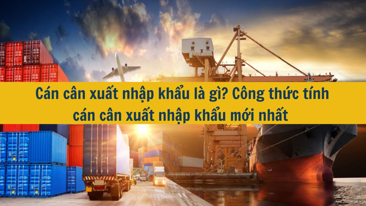 Cán cân xuất nhập khẩu là gì? Công thức tính cán cân xuất nhập khẩu mới nhất 2025