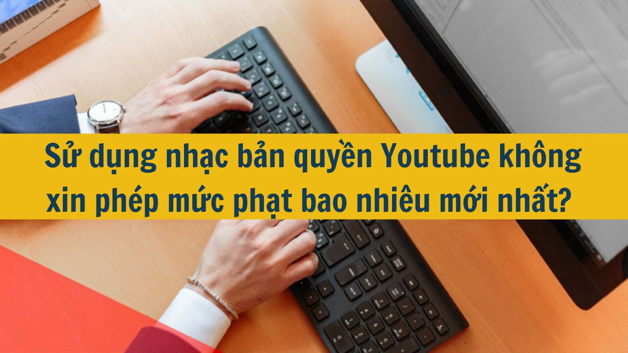 Sử dụng nhạc bản quyền Youtube không xin phép mức phạt bao nhiêu mới nhất 2025?