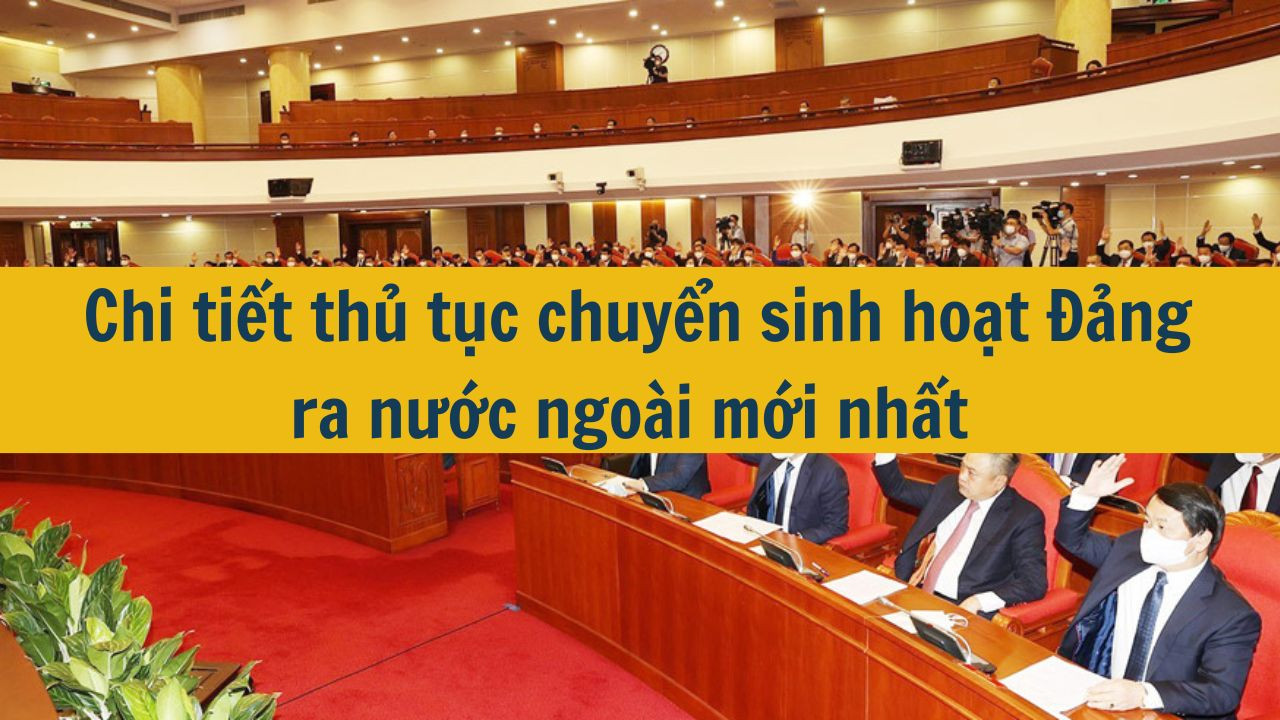 Chi tiết thủ tục chuyển sinh hoạt Đảng ra nước ngoài mới nhất 2025