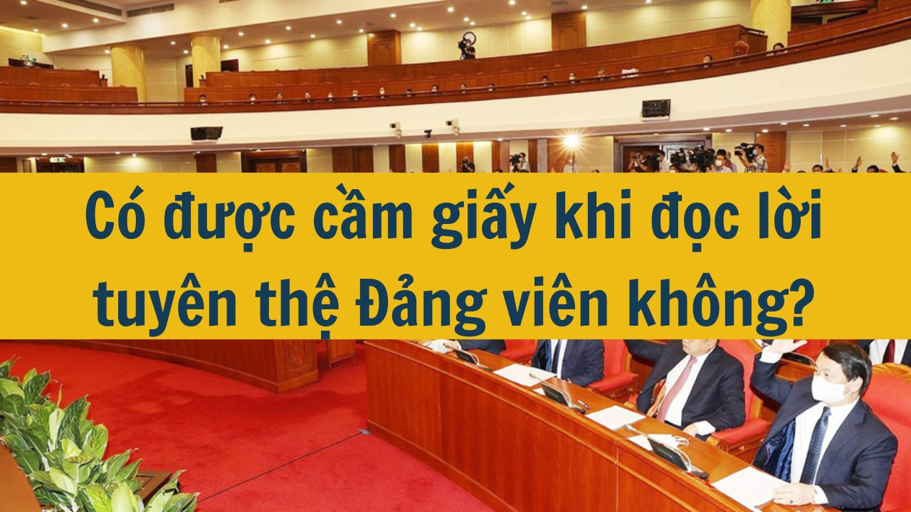 Có được cầm giấy khi đọc lời tuyên thệ Đảng viên không?