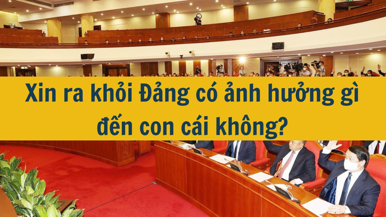 Xin ra khỏi Đảng có ảnh hưởng gì đến con cái không?