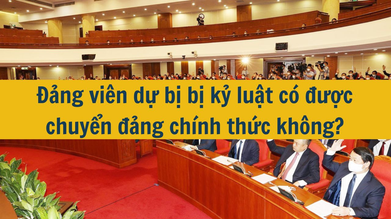 Đảng viên dự bị bị kỷ luật có được chuyển đảng chính thức không?