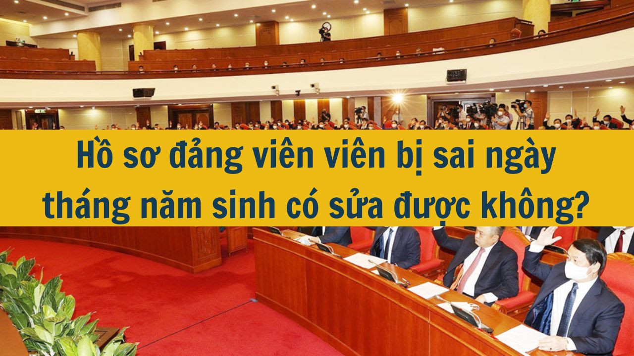 Hồ sơ đảng viên viên bị sai ngày tháng năm sinh có sửa được không?