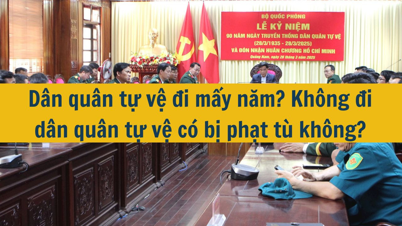 Dân quân tự vệ đi mấy năm? Không đi dân quân tự vệ có bị phạt tù không?