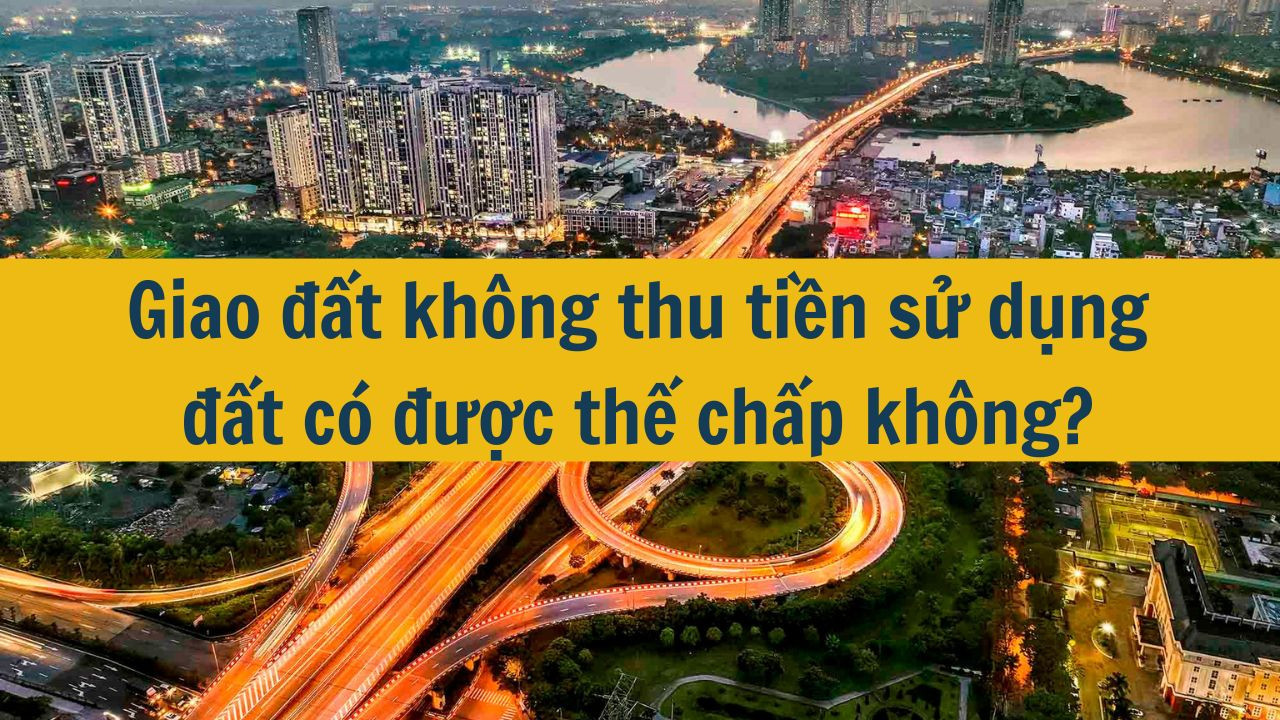 Giao đất không thu tiền sử dụng đất có được thế chấp không?