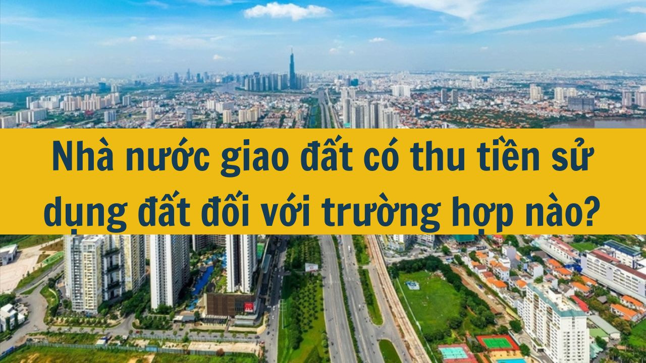 Nhà nước giao đất có thu tiền sử dụng đất đối với trường hợp nào?