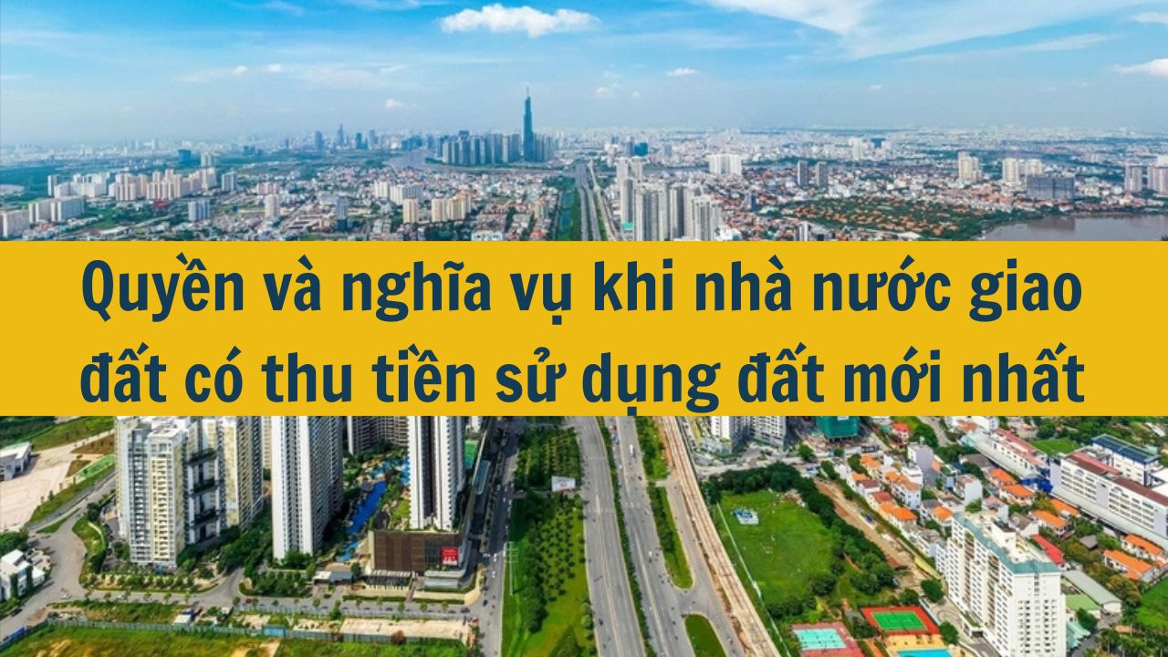 Quyền và nghĩa vụ khi nhà nước giao đất có thu tiền sử dụng đất mới nhất 2025