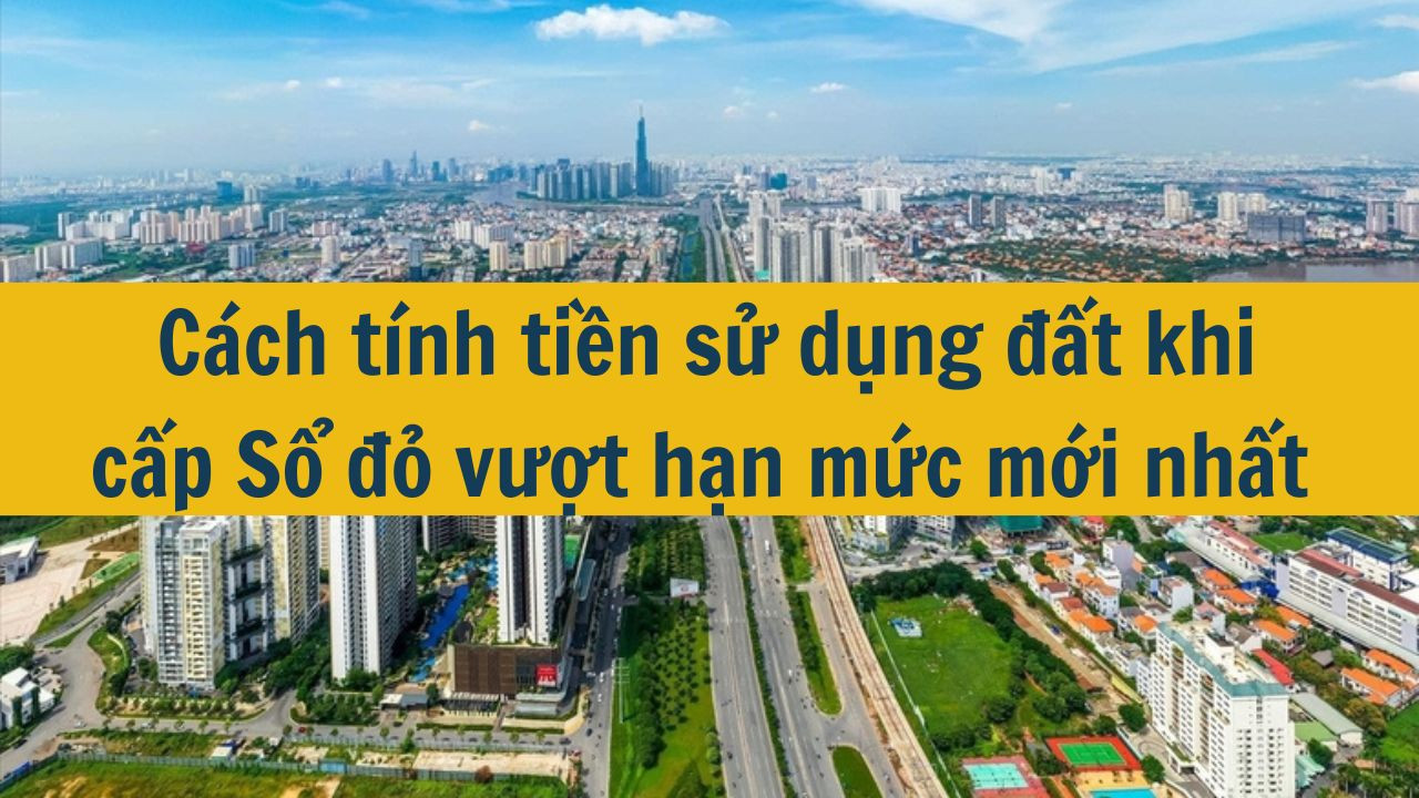 Cách tính tiền sử dụng đất khi cấp Sổ đỏ vượt hạn mức mới nhất 2025