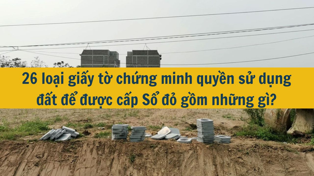 26 loại giấy tờ chứng minh quyền sử dụng đất để được cấp Sổ đỏ gồm những gì?