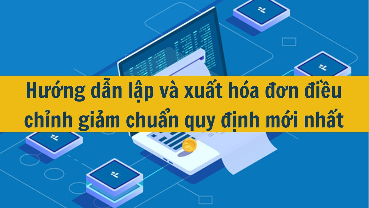 Hướng dẫn lập và xuất hóa đơn điều chỉnh giảm chuẩn quy định mới nhất 2025