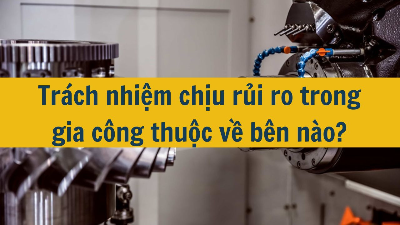 Trách nhiệm chịu rủi ro trong gia công thuộc về bên nào?