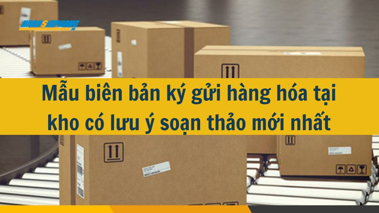 Mẫu biên bản ký gửi hàng hóa tại kho có lưu ý soạn thảo mới nhất 2025