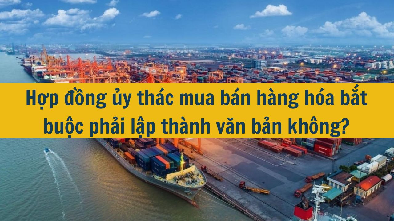 Hợp đồng ủy thác mua bán hàng hóa bắt buộc phải lập thành văn bản không?