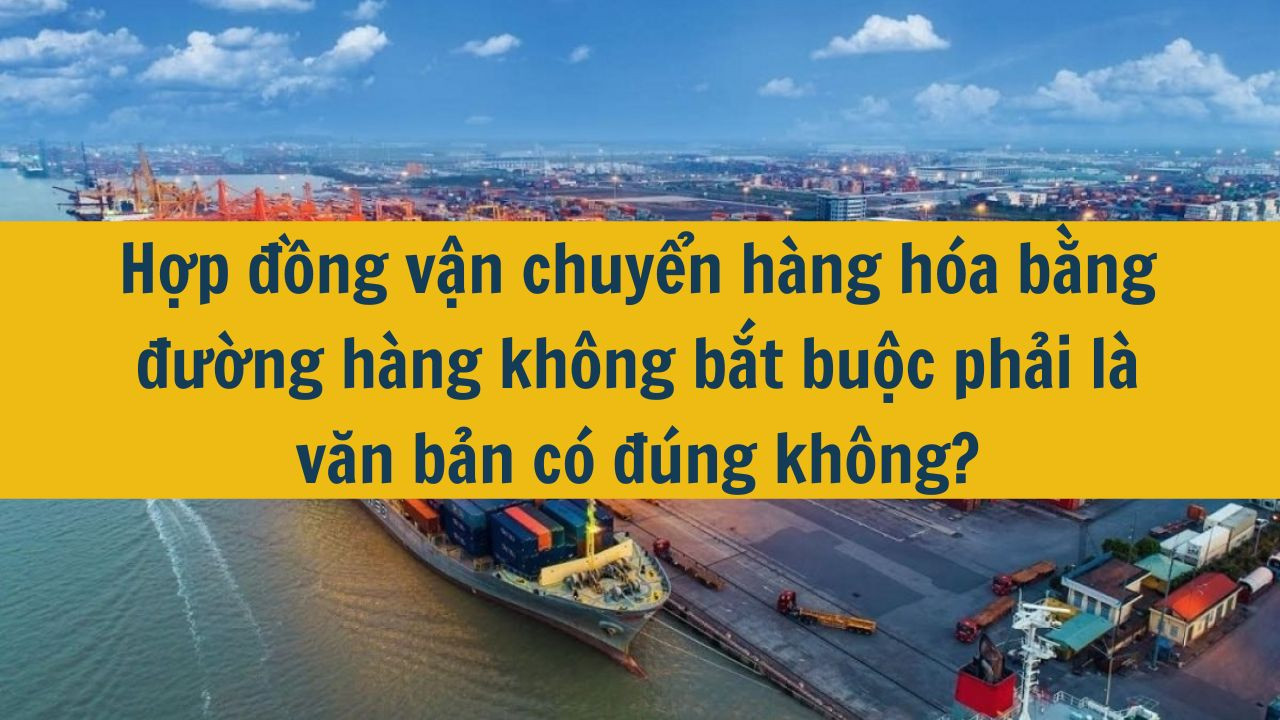 Hợp đồng vận chuyển hàng hóa bằng đường hàng không bắt buộc phải là văn bản có đúng không?