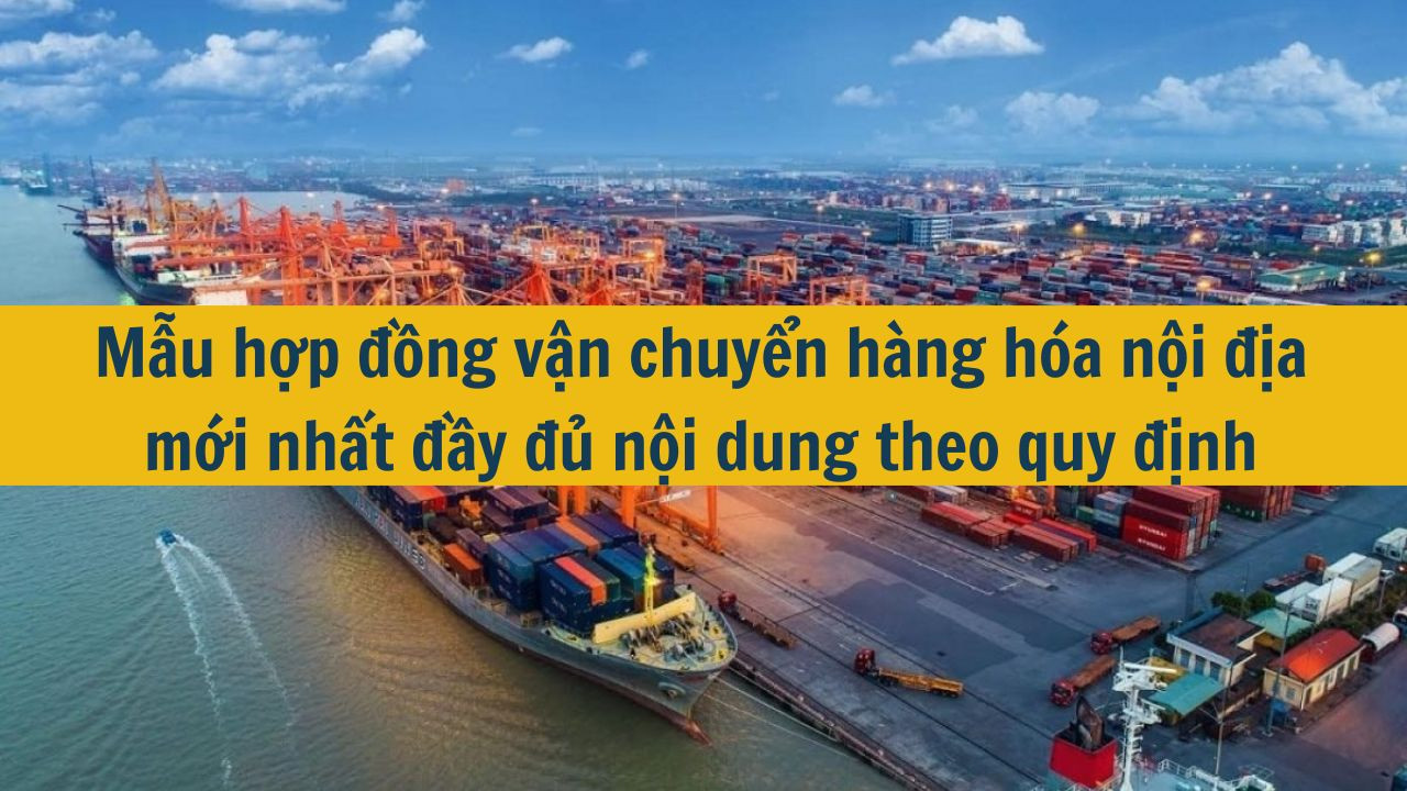 Mẫu hợp đồng vận chuyển hàng hóa nội địa mới nhất 2025 đầy đủ nội dung theo quy định