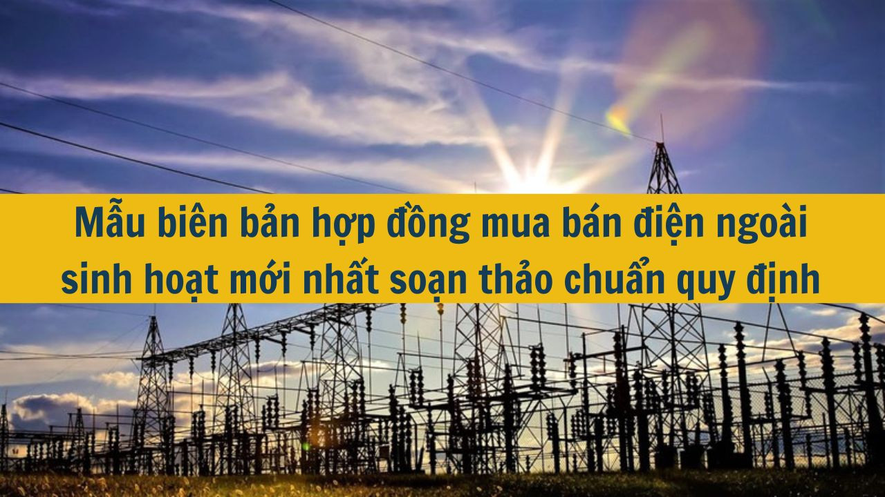 Mẫu biên bản hợp đồng mua bán điện ngoài sinh hoạt mới nhất 2025 soạn thảo chuẩn quy định
