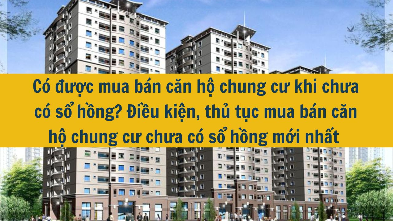 Có được mua bán căn hộ chung cư khi chưa có sổ hồng? Điều kiện, thủ tục mua bán căn hộ chung cư chưa có sổ hồng mới nhất 2025