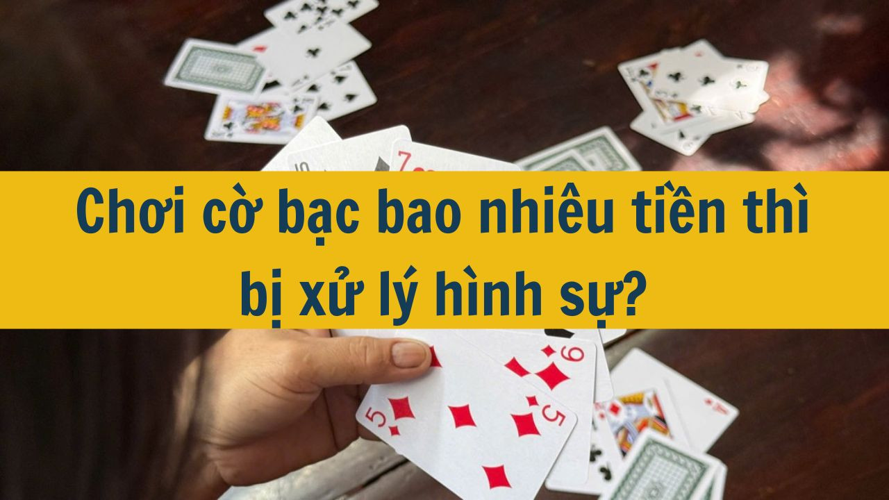 Chơi cờ bạc bao nhiêu tiền thì bị xử lý hình sự?