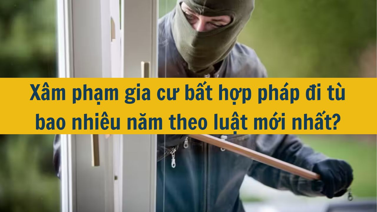 Xâm phạm gia cư bất hợp pháp đi tù bao nhiêu năm theo luật mới nhất 2025?