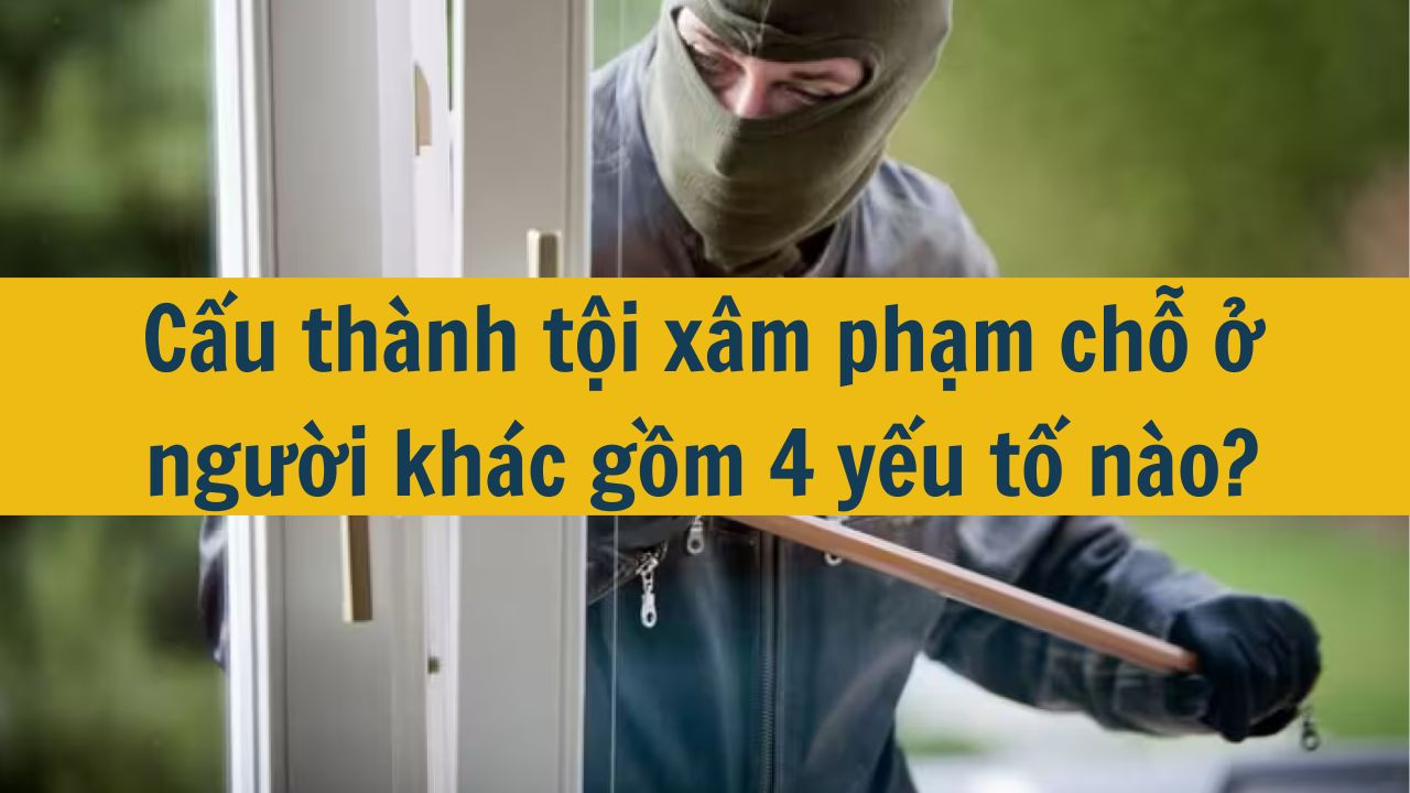 Cấu thành tội xâm phạm chỗ ở người khác gồm 4 yếu tố nào?