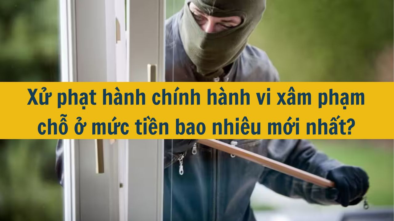 Xử phạt hành chính hành vi xâm phạm chỗ ở mức tiền bao nhiêu mới nhất 2025?