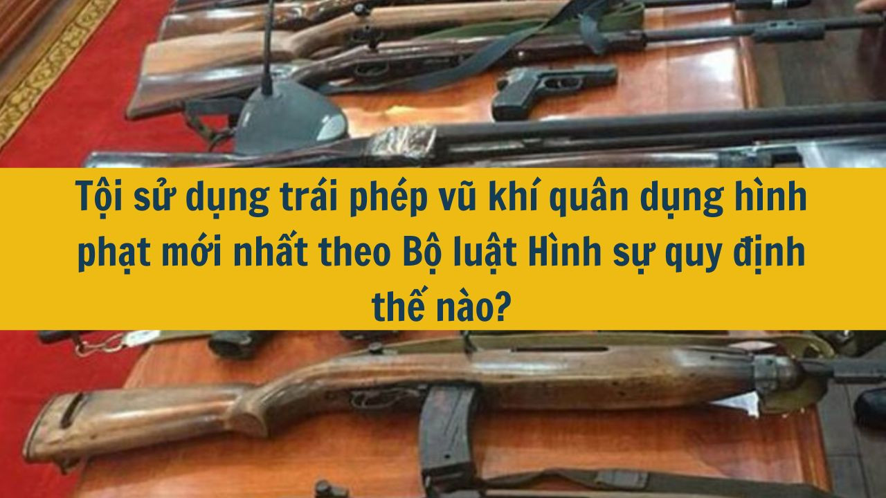 Tội sử dụng trái phép vũ khí quân dụng hình phạt mới nhất 2025 theo Bộ luật Hình sự quy định thế nào?