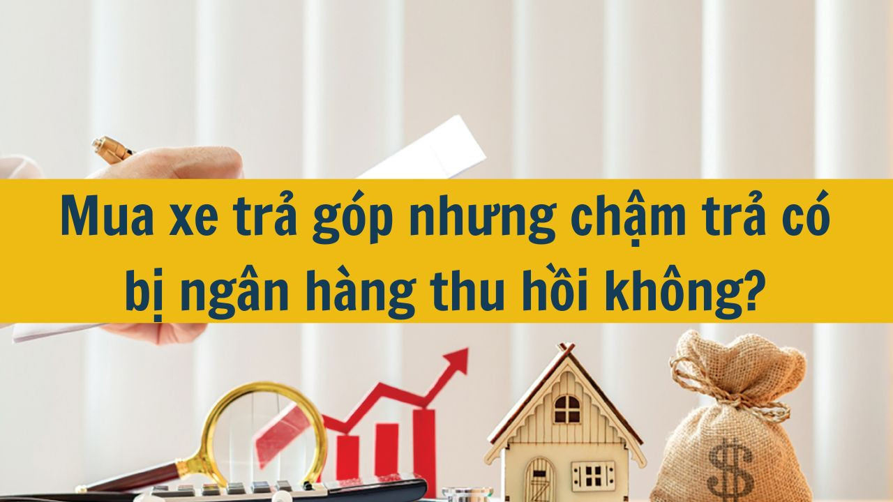 Mua xe trả góp nhưng chậm trả có bị ngân hàng thu hồi không?