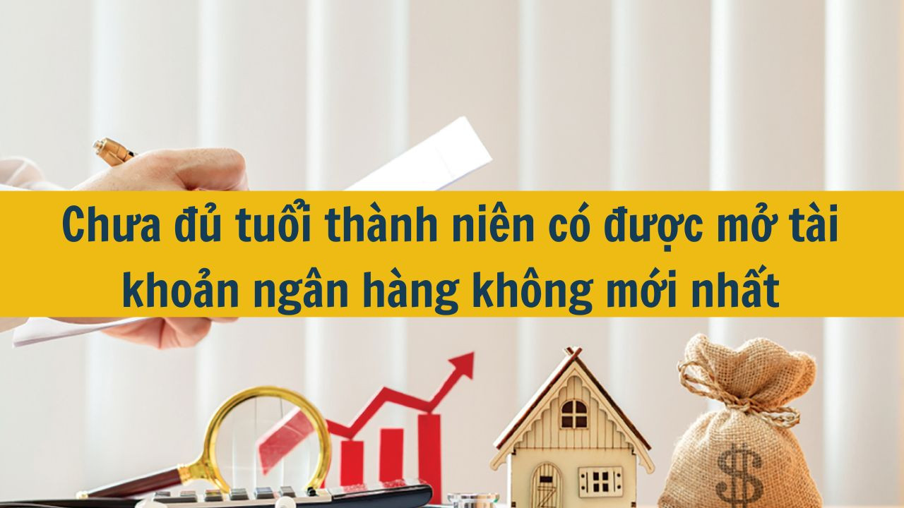 Chưa đủ tuổi thành niên có được mở tài khoản ngân hàng không mới nhất 2025