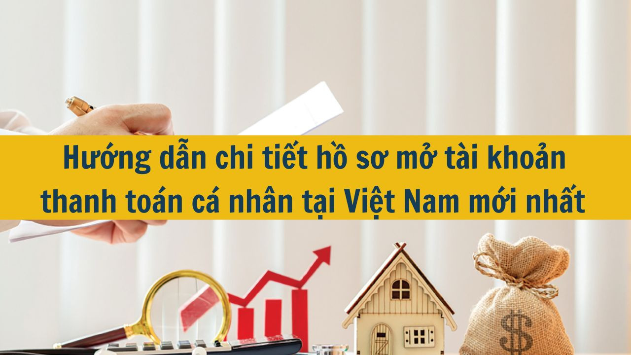 Hướng dẫn chi tiết hồ sơ mở tài khoản thanh toán cá nhân tại Việt Nam mới nhất 2025