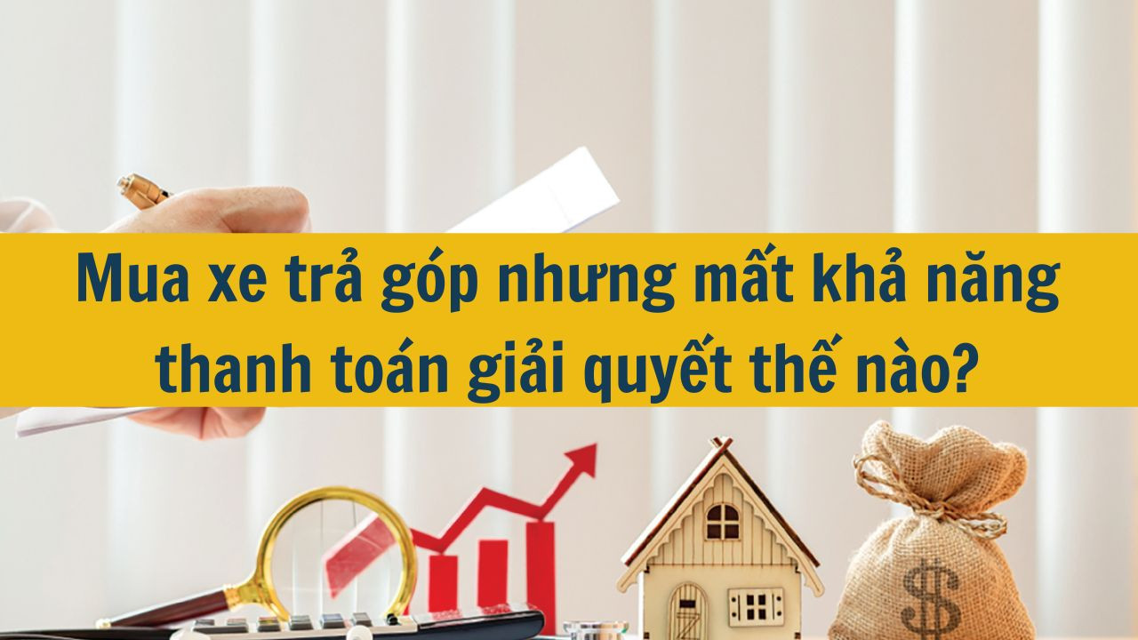 Mua xe trả góp nhưng mất khả năng thanh toán giải quyết thế nào?