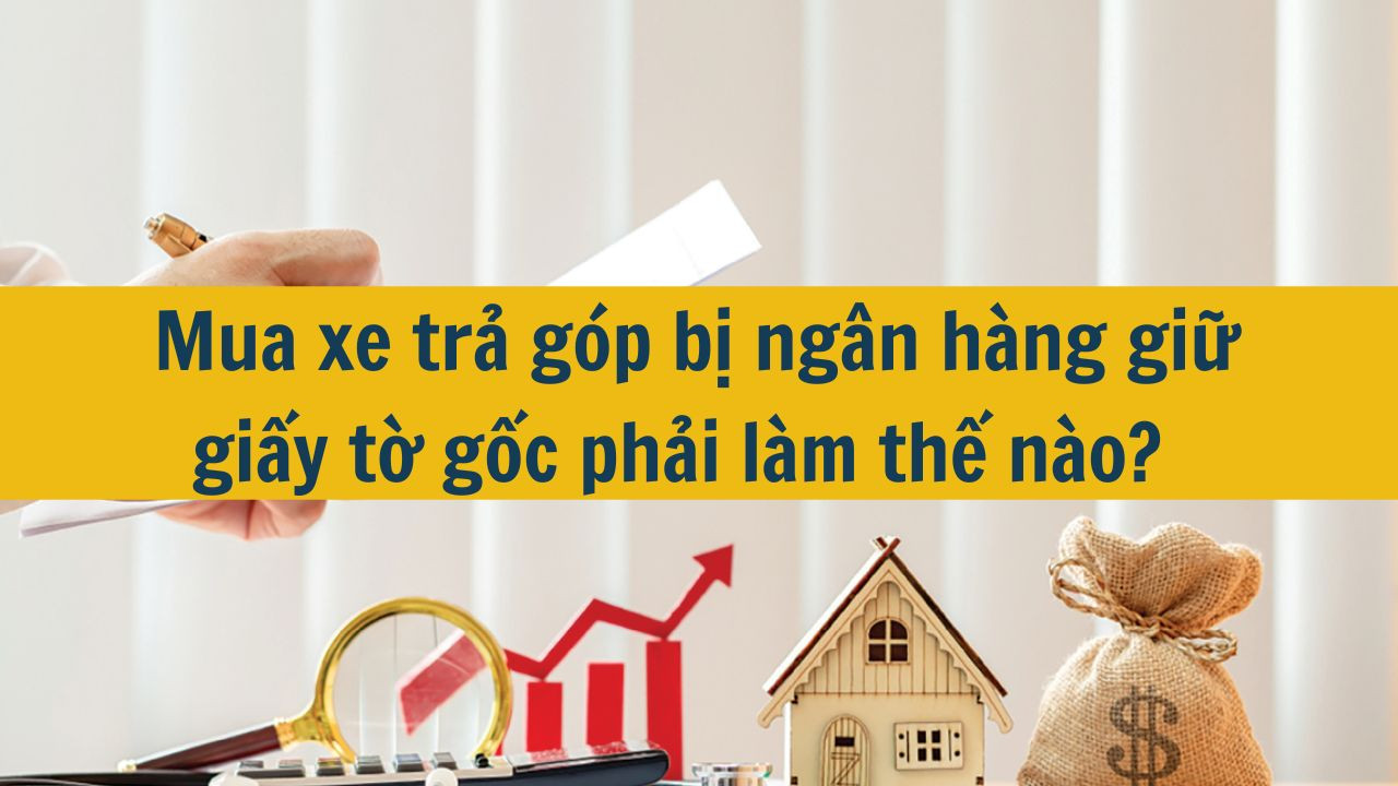 Mua xe trả góp bị ngân hàng giữ giấy tờ gốc phải làm thế nào?