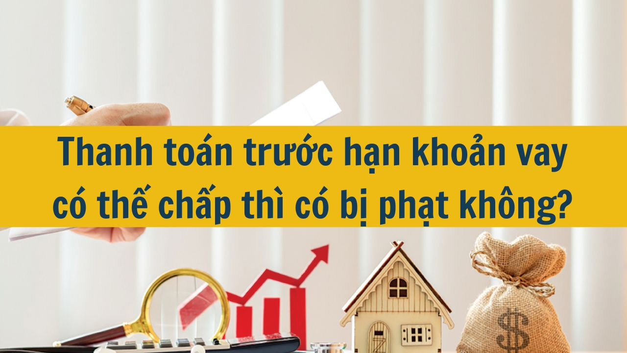 Thanh toán trước hạn khoản vay có thế chấp thì có bị phạt không?