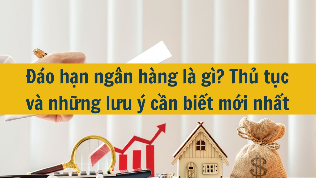 Đáo hạn ngân hàng là gì? Thủ tục và những lưu ý cần biết mới nhất 2025