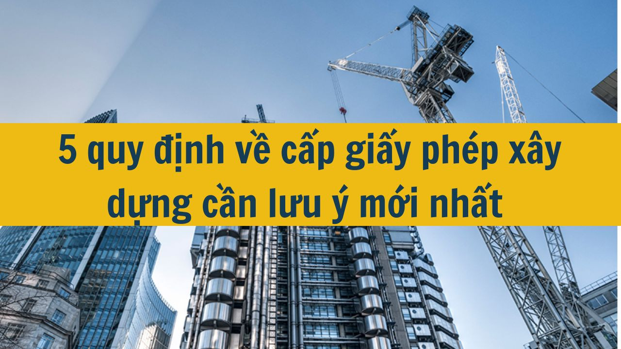 5 quy định về cấp giấy phép xây dựng cần lưu ý mới nhất 2025