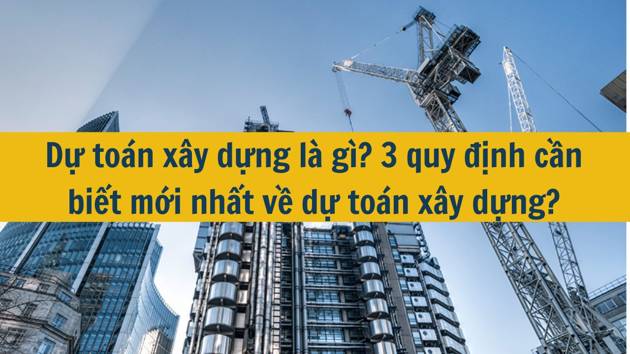 Dự toán xây dựng là gì? 3 quy định cần biết mới nhất 2025 về dự toán xây dựng?