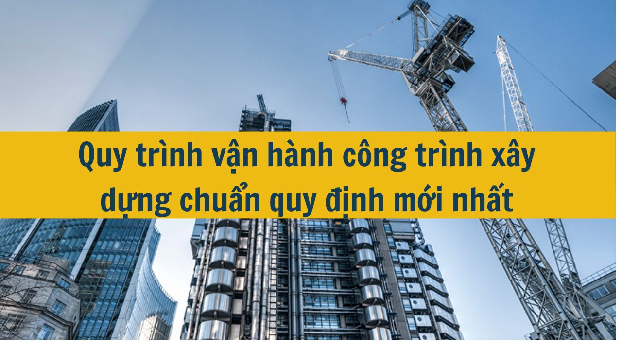 Quy trình vận hành công trình xây dựng chuẩn quy định mới nhất 2025