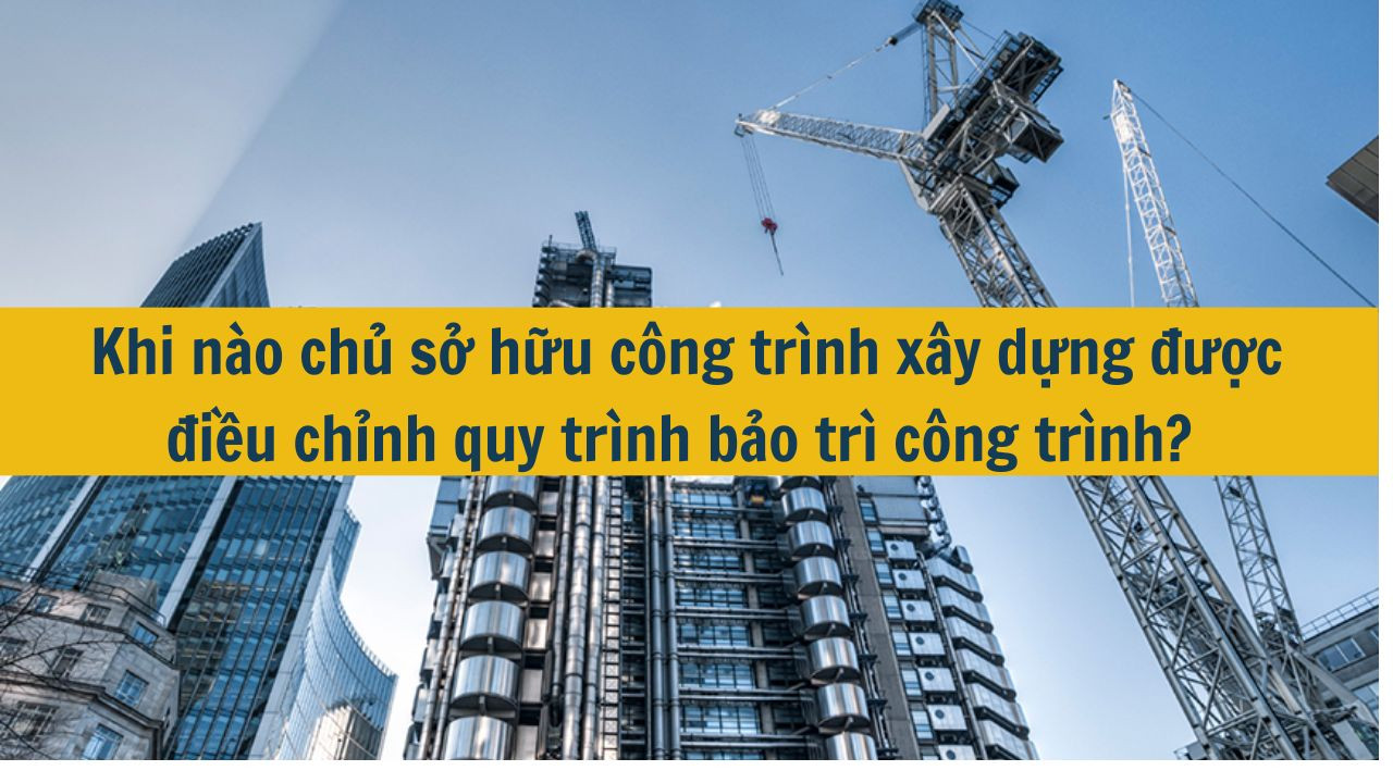 Khi nào chủ sở hữu công trình xây dựng được điều chỉnh quy trình bảo trì công trình?